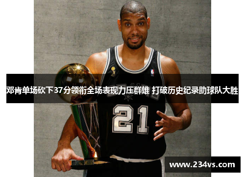 邓肯单场砍下37分领衔全场表现力压群雄 打破历史纪录助球队大胜