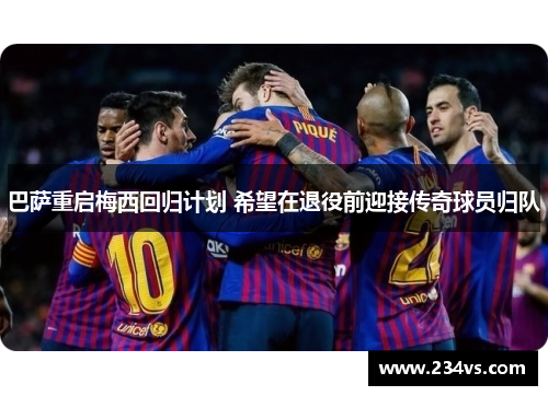 巴萨重启梅西回归计划 希望在退役前迎接传奇球员归队