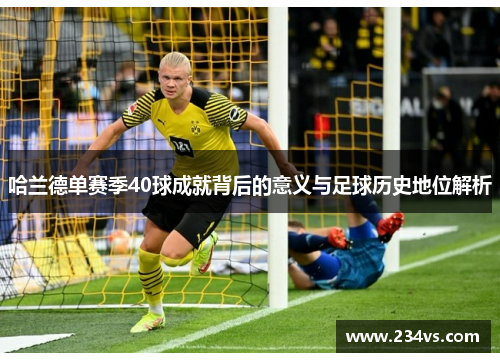 哈兰德单赛季40球成就背后的意义与足球历史地位解析