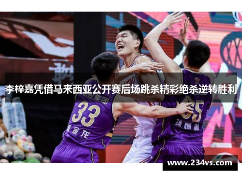 李梓嘉凭借马来西亚公开赛后场跳杀精彩绝杀逆转胜利