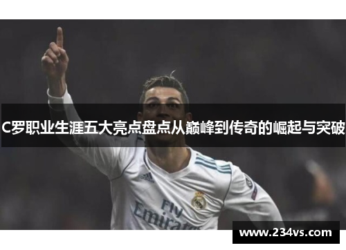 C罗职业生涯五大亮点盘点从巅峰到传奇的崛起与突破