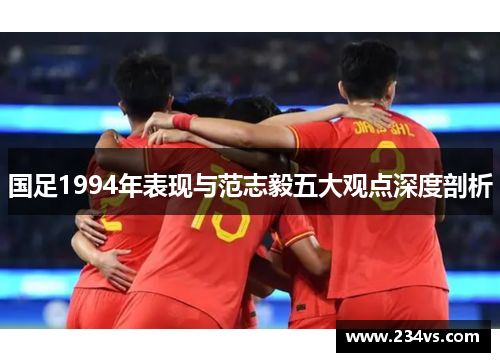 国足1994年表现与范志毅五大观点深度剖析
