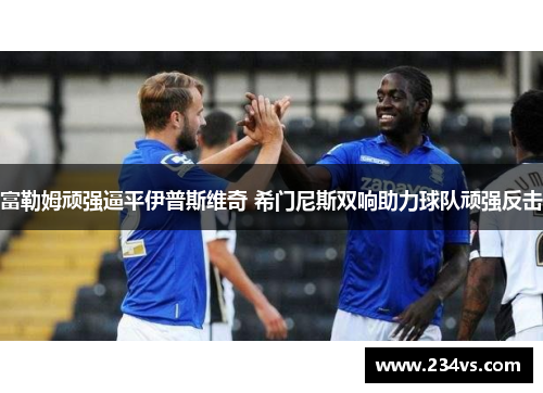 富勒姆顽强逼平伊普斯维奇 希门尼斯双响助力球队顽强反击