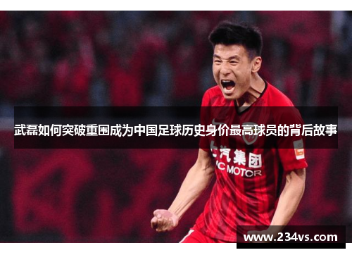 武磊如何突破重围成为中国足球历史身价最高球员的背后故事