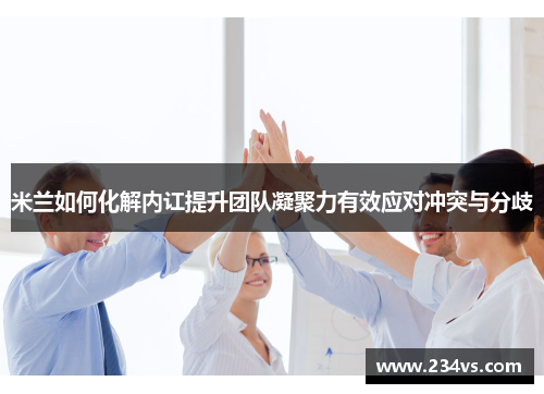 米兰如何化解内讧提升团队凝聚力有效应对冲突与分歧