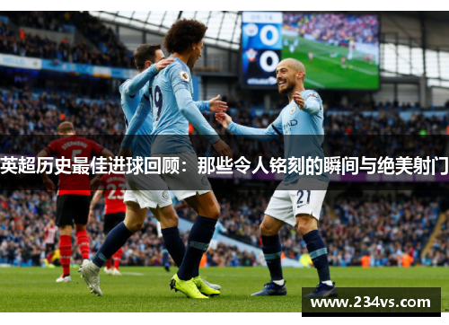 英超历史最佳进球回顾：那些令人铭刻的瞬间与绝美射门