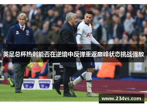 英足总杯热刺能否在逆境中反弹重返巅峰状态挑战强敌 英足总杯热刺能否在逆境中反弹重返巅峰状态挑战强敌