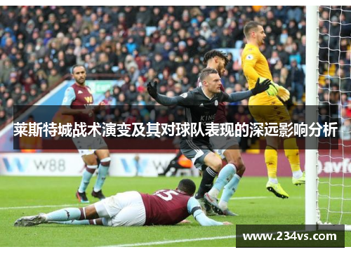 莱斯特城战术演变及其对球队表现的深远影响分析 莱斯特城战术演变及其对球队表现的深远影响分析