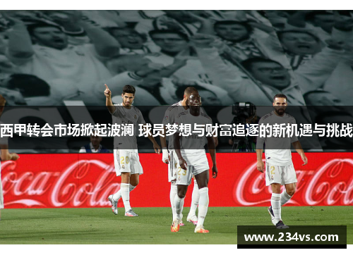 西甲转会市场掀起波澜 球员梦想与财富追逐的新机遇与挑战