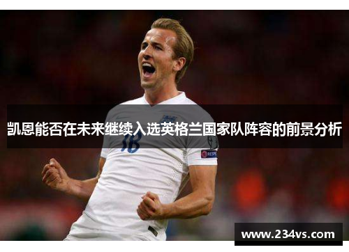 凯恩能否在未来继续入选英格兰国家队阵容的前景分析