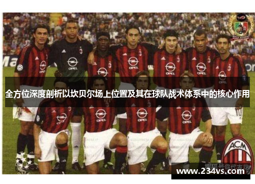 全方位深度剖析以坎贝尔场上位置及其在球队战术体系中的核心作用