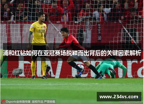 浦和红钻如何在亚冠赛场脱颖而出背后的关键因素解析