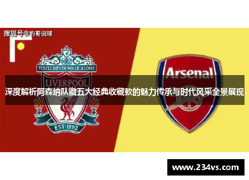 深度解析阿森纳队徽五大经典收藏款的魅力传承与时代风采全景展现 深度解析阿森纳队徽五大经典收藏款的魅力传承与时代风采全景展现