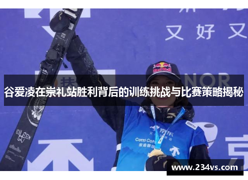 谷爱凌在崇礼站胜利背后的训练挑战与比赛策略揭秘