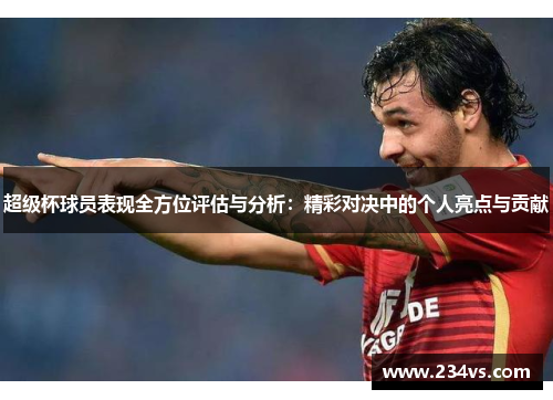 超级杯球员表现全方位评估与分析：精彩对决中的个人亮点与贡献