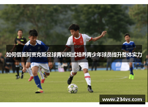 如何借鉴阿贾克斯足球青训模式培养青少年球员提升整体实力